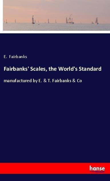 Fairbanks Scales, the Worlds Standard: manufactured by E. & T. Fairbanks & Co