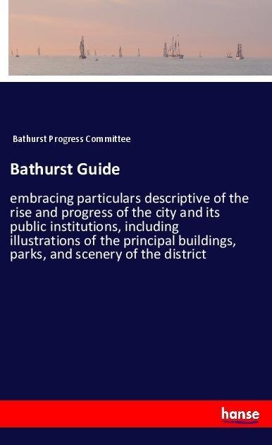 Bathurst Guide: embracing particulars descriptive of the rise and progress of the city and its public institutions, including illustrations of the principal buildings, parks, and scenery of the district