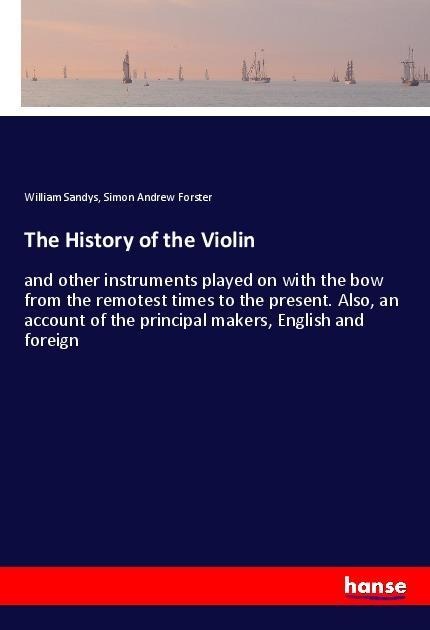 The History of the Violin: and other instruments played on with the bow from the remotest times to the present. Also, an account of the principal makers, English and foreign