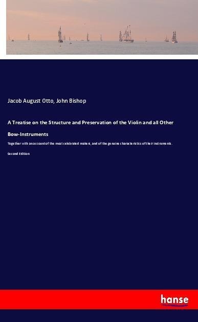 A Treatise on the Structure and Preservation of the Violin and all Other Bow-Instruments: Together with an account of the most celebrated makers, and of the genuine characteristics of their instruments. Second Edition