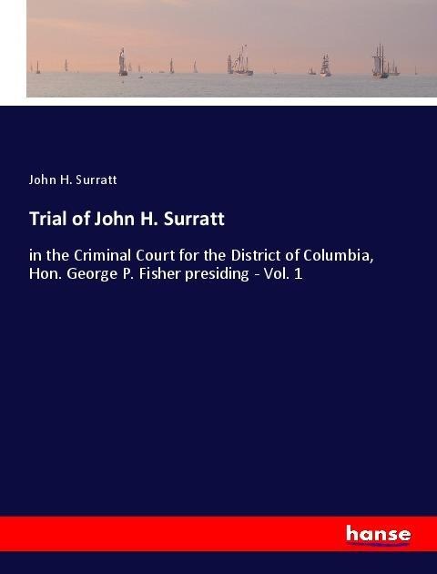 Trial of John H. Surratt: in the Criminal Court for the District of Columbia, Hon. George P. Fisher presiding - Vol. 1