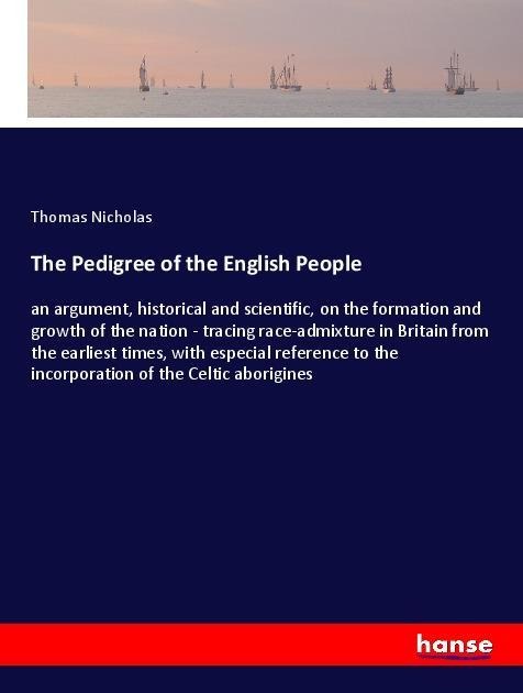 The Pedigree of the English People: an argument, historical and scientific, on the formation and growth of the nation - tracing race-admixture in Britain from the earliest times, with especial reference to the incorporation of the Celtic aborigines
