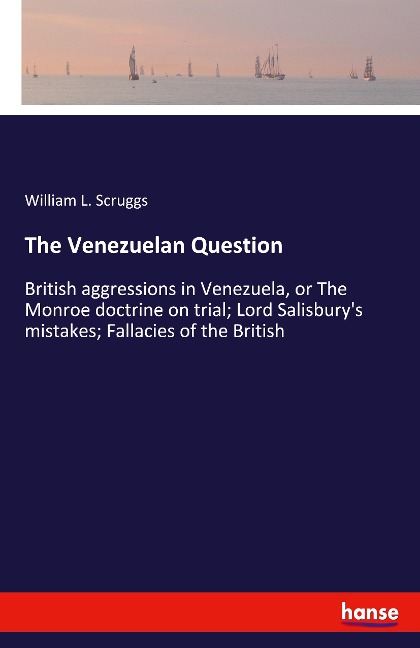 The Venezuelan Question: British aggressions in Venezuela, or The Monroe doctrine on trial; Lord Salisburys mistakes; Fallacies of the British