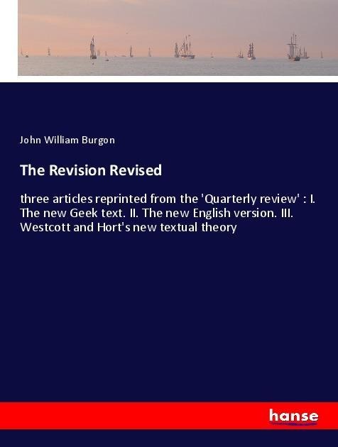 The Revision Revised: three articles reprinted from the Quarterly review : I. The new Geek text. II. The new English version. III. Westcott and Horts new textual theory
