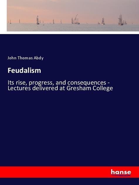 Feudalism: Its rise, progress, and consequences - Lectures delivered at Gresham College