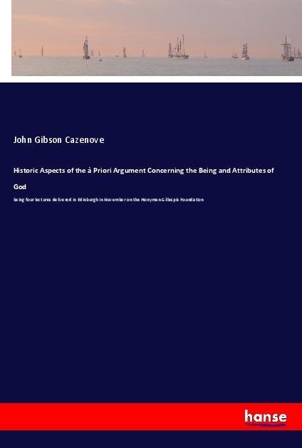Historic Aspects of the à Priori Argument Concerning the Being and Attributes of God: being four lectures delivered in Edinburgh in November on the Honyman-Gillespie Foundation