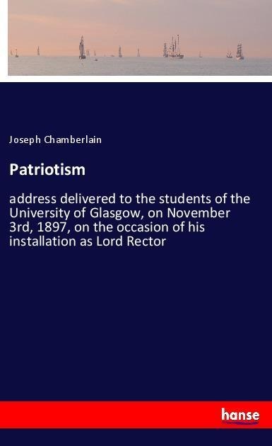 Patriotism: address delivered to the students of the University of Glasgow, on November 3rd, 1897, on the occasion of his installation as Lord Rector