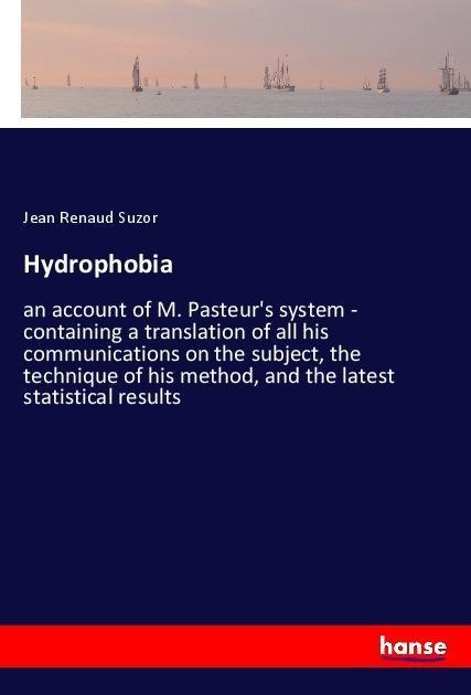 Hydrophobia: an account of M. Pasteurs system - containing a translation of all his communications on the subject, the technique of his method, and the latest statistical results