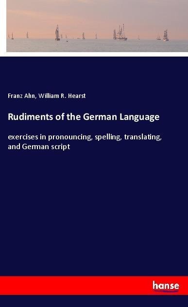 Rudiments of the German Language: exercises in pronouncing, spelling, translating, and German script