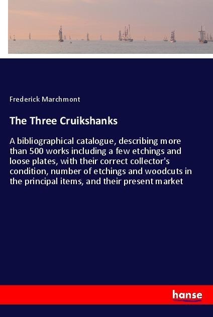 The Three Cruikshanks: A bibliographical catalogue, describing more than 500 works including a few etchings and loose plates, with their correct collectors condition, number of etchings and woodcuts in the principal items, and their present market