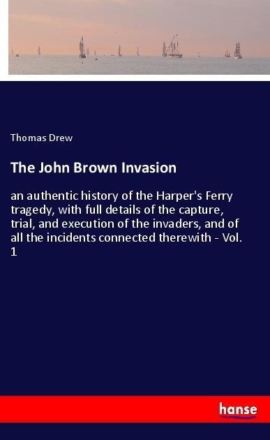 The John Brown Invasion: an authentic history of the Harpers Ferry tragedy, with full details of the capture, trial, and execution of the invaders, and of all the incidents connected therewith - Vol. 1