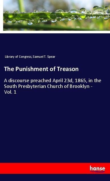 The Punishment of Treason: A discourse preached April 23d, 1865, in the South Presbyterian Church of Brooklyn - Vol. 1