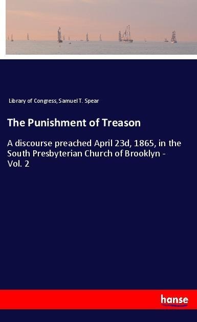 The Punishment of Treason: A discourse preached April 23d, 1865, in the South Presbyterian Church of Brooklyn - Vol. 2