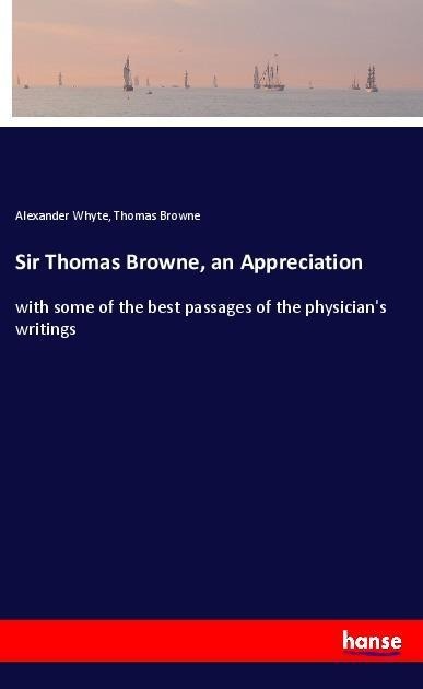 Sir Thomas Browne, an Appreciation: with some of the best passages of the physicians writings