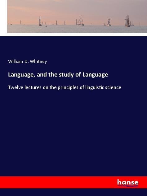 Language, and the study of Language: Twelve lectures on the principles of linguistic science