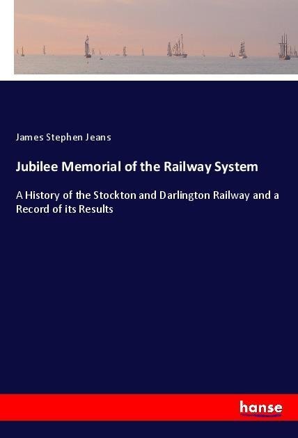 Jubilee Memorial of the Railway System: A History of the Stockton and Darlington Railway and a Record of its Results