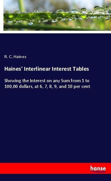 Haines' Interlinear Interest Tables: Showing the Interest on any Sum from 1 to 100,00 dollars, at 6, 7, 8, 9, and 10 per cent