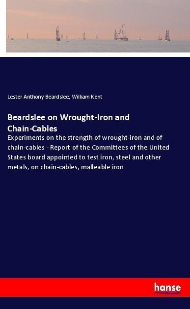 Beardslee on Wrought-Iron and Chain-Cables: Experiments on the strength of wrought-iron and of chain-cables - Report of the Committees of the United States board appointed to test iron, steel and other metals, on chain-cables, malleable iron