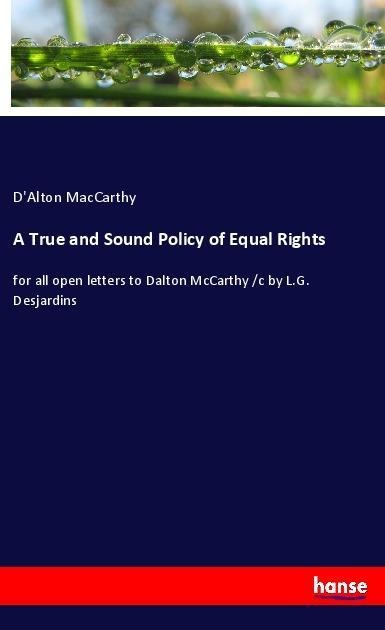 A True and Sound Policy of Equal Rights: for all open letters to Dalton McCarthy /c by L.G. Desjardins