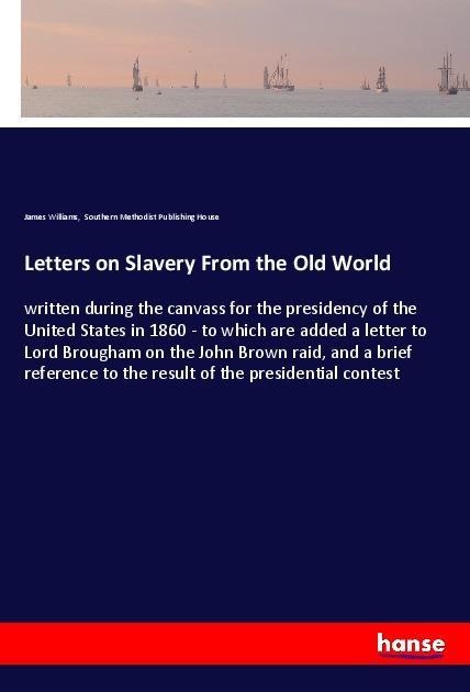 Letters on Slavery From the Old World: written during the canvass for the presidency of the United States in 1860 - to which are added a letter to Lord Brougham on the John Brown raid, and a brief reference to the result of the presidential contest