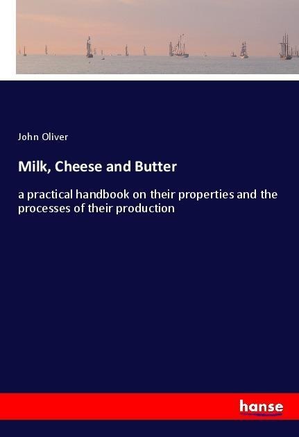 Milk, Cheese and Butter: a practical handbook on their properties and the processes of their production