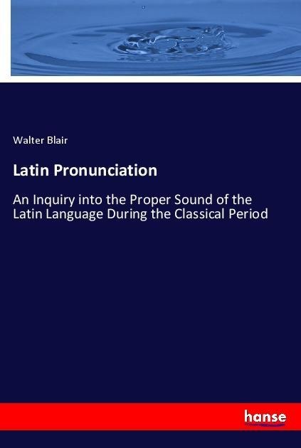Latin Pronunciation: An Inquiry into the Proper Sound of the Latin Language During the Classical Period