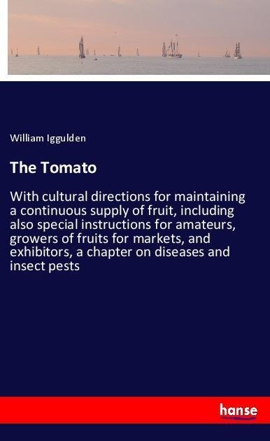 The Tomato: With cultural directions for maintaining a continuous supply of fruit, including also special instructions for amateurs, growers of fruits for markets, and exhibitors, a chapter on diseases and insect pests