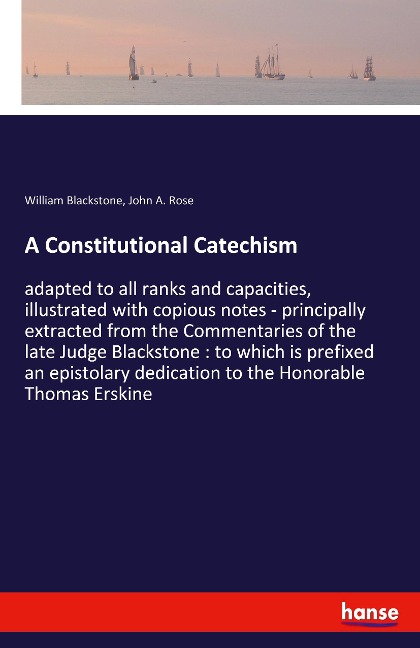 A Constitutional Catechism: adapted to all ranks and capacities, illustrated with copious notes - principally extracted from the Commentaries of the late Judge Blackstone : to which is prefixed an epistolary dedication to the Honorable Thomas Erskine