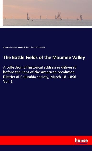 The Battle Fields of the Maumee Valley: A collection of historical addresses delivered before the Sons of the American revolution, District of Columbia society, March 18, 1896 - Vol. 1