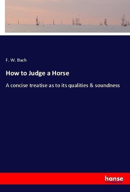 How to Judge a Horse: A concise treatise as to its qualities & soundness