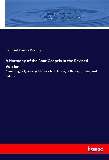 A Harmony of the Four Gospels in the Revised Version: Chronologically arranged in parallel columns, with maps, notes, and indices