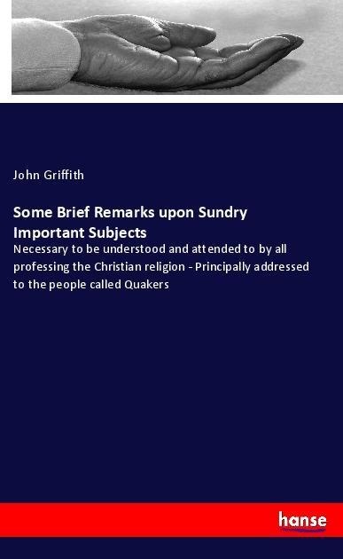 Some Brief Remarks upon Sundry Important Subjects: Necessary to be understood and attended to by all professing the Christian religion - Principally addressed to the people called Quakers