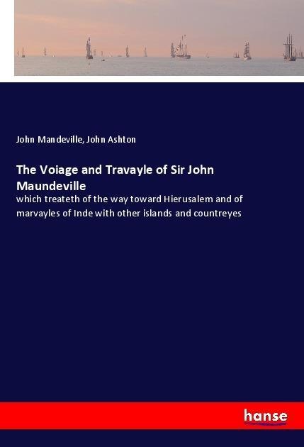 The Voiage and Travayle of Sir John Maundeville: which treateth of the way toward Hierusalem and of marvayles of Inde with other islands and countreyes
