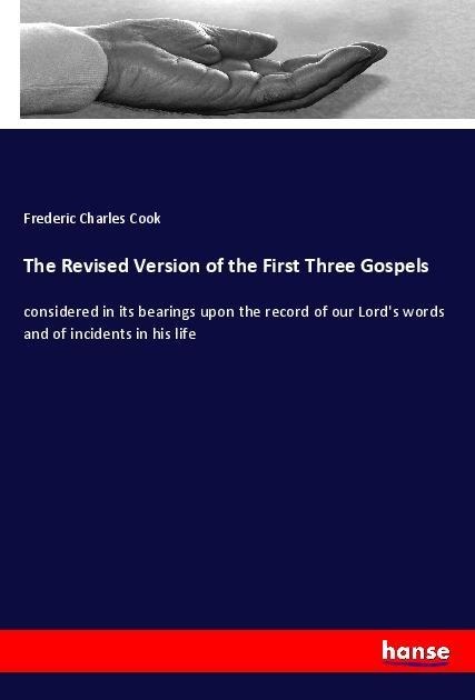 The Revised Version of the First Three Gospels: considered in its bearings upon the record of our Lords words and of incidents in his life
