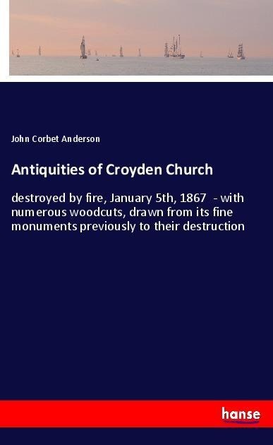 Antiquities of Croyden Church: destroyed by fire, January 5th, 1867  - with numerous woodcuts, drawn from its fine monuments previously to their destruction