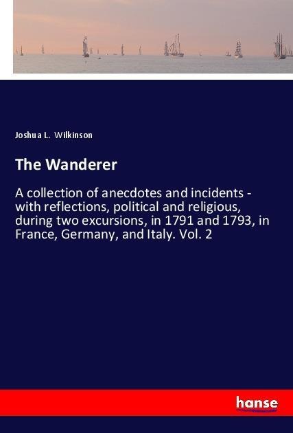 The Wanderer: A collection of anecdotes and incidents - with reflections, political and religious, during two excursions, in 1791 and 1793, in France, Germany, and Italy. Vol. 2
