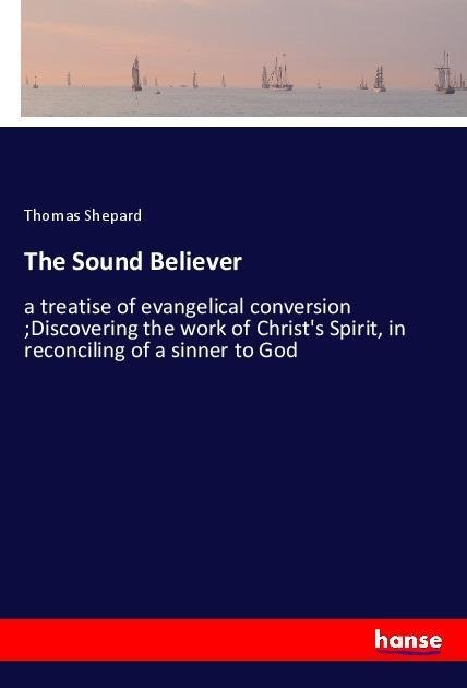 The Sound Believer: a treatise of evangelical conversion ;Discovering the work of Christs Spirit, in reconciling of a sinner to God