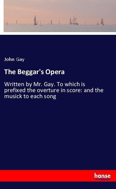 The Beggars Opera: Written by Mr. Gay. To which is prefixed the overture in score: and the musick to each song