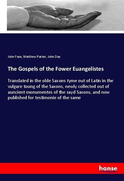 The Gospels of the Fower Euangelistes: Translated in the olde Saxons tyme out of Latin in the vulgare toung of the Saxons, newly collected out of auncient monumentes of the sayd Saxons, and now published for testimonie of the same