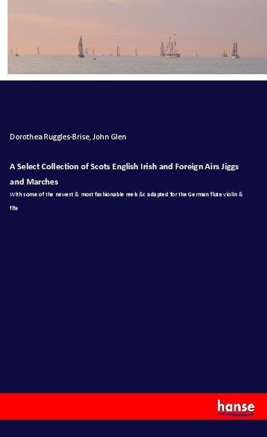 A Select Collection of Scots English Irish and Foreign Airs Jiggs and Marches: With some of the newest & most fashionable reels &c adapted for the German flute violin & fife