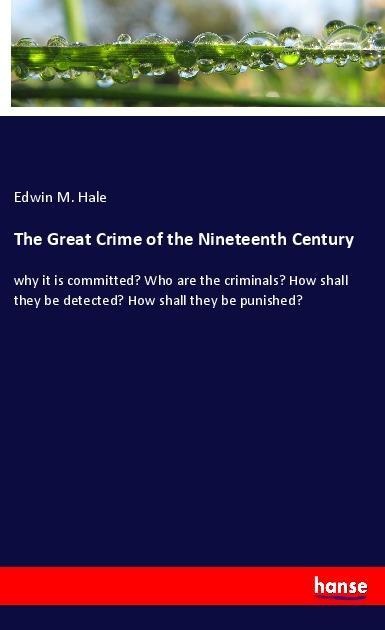 The Great Crime of the Nineteenth Century: why it is committed? Who are the criminals? How shall they be detected? How shall they be punished?