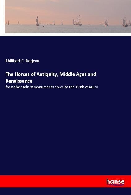 The Horses of Antiquity, Middle Ages and Renaissance: from the earliest monuments down to the XVIth century