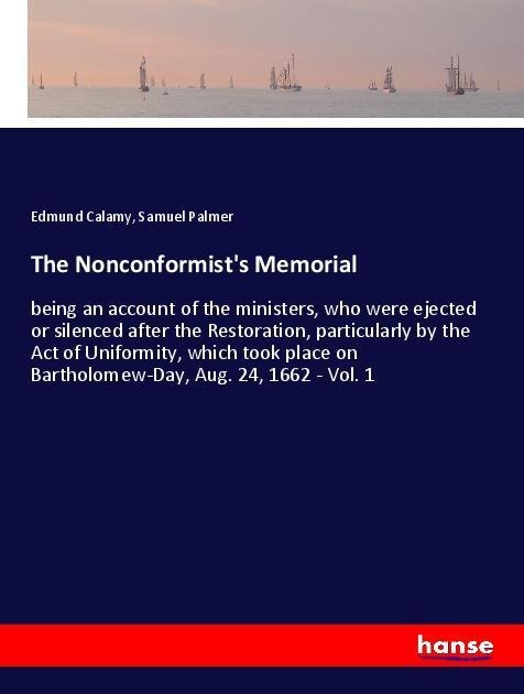 The Nonconformists Memorial: being an account of the ministers, who were ejected or silenced after the Restoration, particularly by the Act of Uniformity, which took place on Bartholomew-Day, Aug. 24, 1662 - Vol. 1