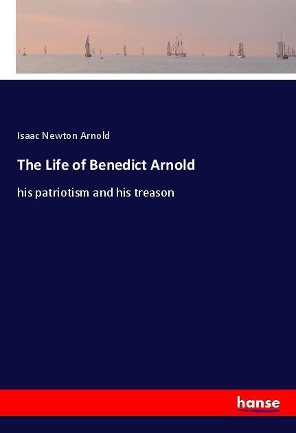 The Life of Benedict Arnold: his patriotism and his treason