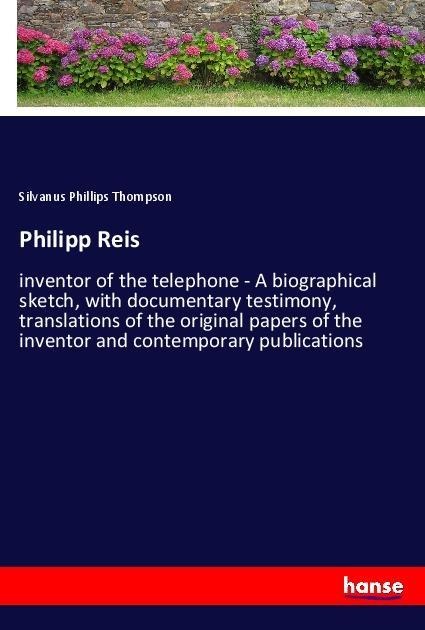 Philipp Reis: inventor of the telephone - A biographical sketch, with documentary testimony, translations of the original papers of the inventor and contemporary publications