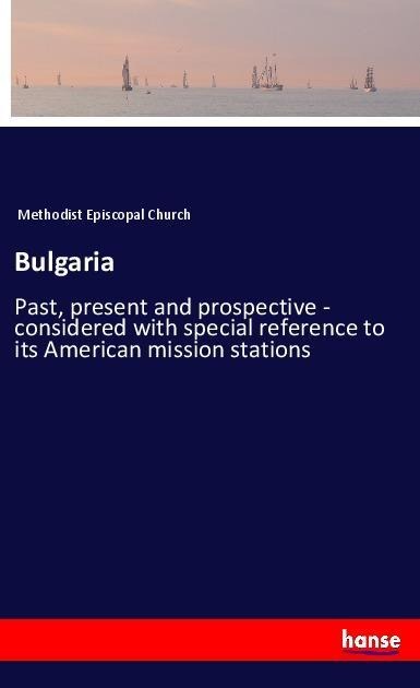 Bulgaria: Past, present and prospective - considered with special reference to its American mission stations
