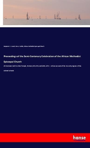 Proceedings of the Semi-Centenary Celebration of the African Methodist Episcopal Church: of Cincinnati, held in Allen Temple, February 8th, 9th, and 10th, 1874 - with an account of the rise and progress of the colored schools