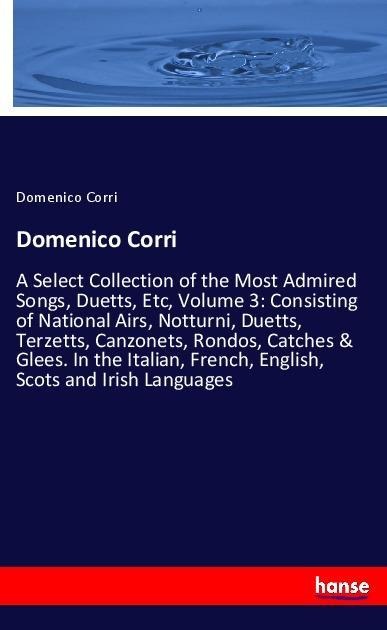 Domenico Corri: A Select Collection of the Most Admired Songs, Duetts, Etc, Volume 3: Consisting of National Airs, Notturni, Duetts, Terzetts, Canzonets, Rondos, Catches & Glees. In the Italian, French, English, Scots and Irish Languages