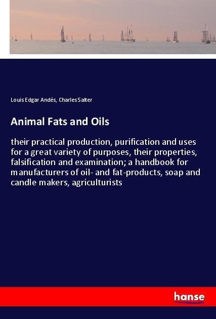 Animal Fats and Oils: their practical production, purification and uses for a great variety of purposes, their properties, falsification and examination; a handbook for manufacturers of oil- and fat-products, soap and candle makers, agriculturists
