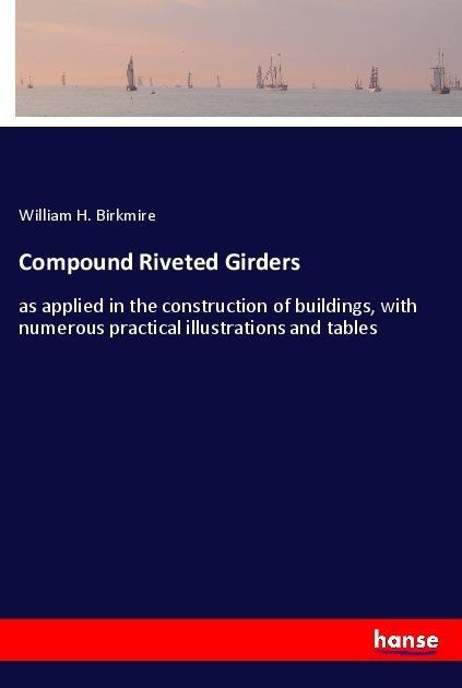 Compound Riveted Girders: as applied in the construction of buildings, with numerous practical illustrations and tables